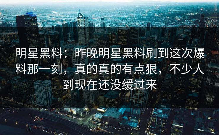详细阅读:明星黑料:昨晚明星黑料刷到这次爆料那一刻,真的真的有点狠,不少人到现在还没缓过来 明星黑料:昨晚明星黑料刷到这次爆料那一刻,真的真的有点狠,不少人到现在还没缓过来