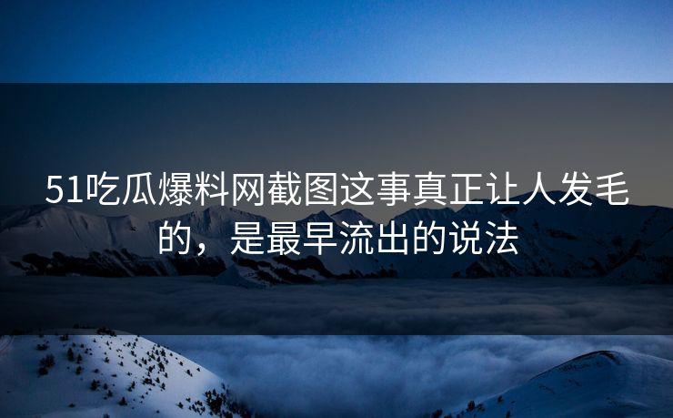 详细阅读:51吃瓜爆料网截图这事真正让人发毛的,是最早流出的说法 51吃瓜爆料网截图这事真正让人发毛的,是最早流出的说法