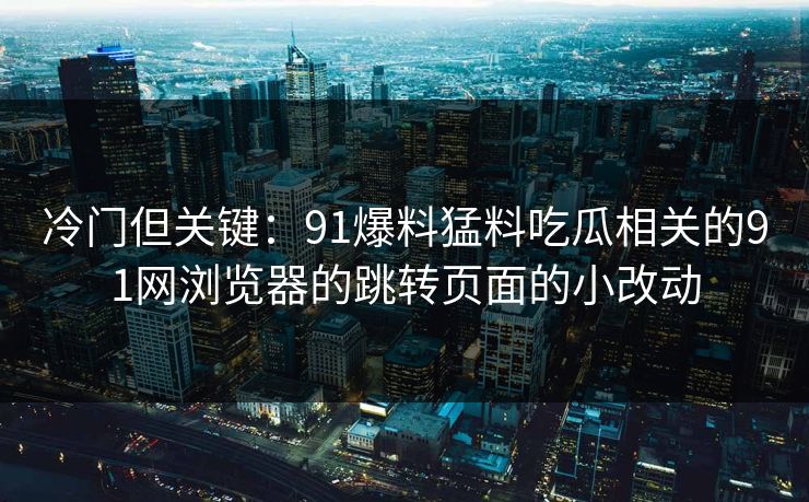 详细阅读:冷门但关键:91爆料猛料吃瓜相关的91网浏览器的跳转页面的小改动 冷门但关键:91爆料猛料吃瓜相关的91网浏览器的跳转页面的小改动