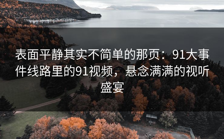 详细阅读:表面平静其实不简单的那页:91大事件线路里的91视频,悬念满满的视听盛宴 表面平静其实不简单的那页:91大事件线路里的91视频,悬念满满的视听盛宴