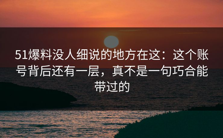 详细阅读:51爆料没人细说的地方在这:这个账号背后还有一层,真不是一句巧合能带过的 51爆料没人细说的地方在这:这个账号背后还有一层,真不是一句巧合能带过的