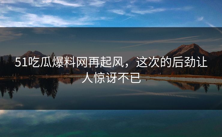 51吃瓜爆料网再起风,这次的后劲让人惊讶不已