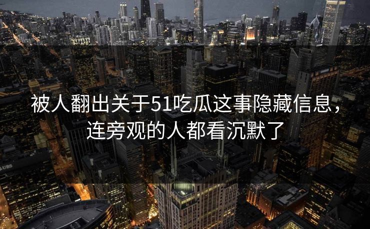 被人翻出关于51吃瓜这事隐藏信息，连旁观的人都看沉默了