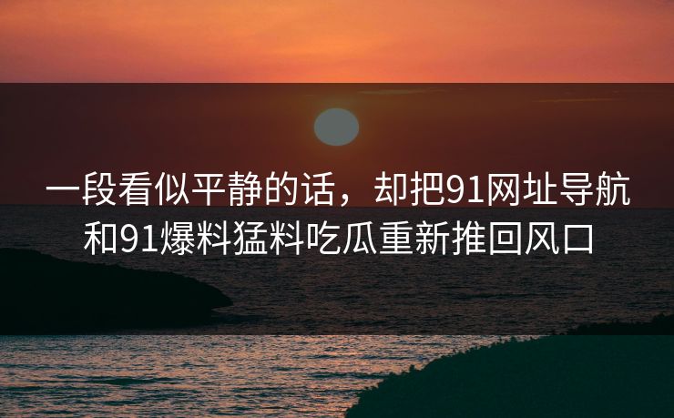 一段看似平静的话，却把91网址导航和91爆料猛料吃瓜重新推回风口