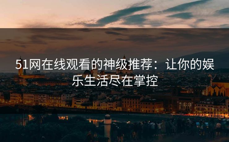 51网在线观看的神级推荐：让你的娱乐生活尽在掌控
