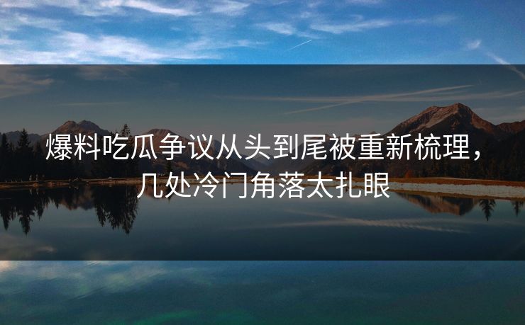 爆料吃瓜争议从头到尾被重新梳理,几处冷门角落太扎眼