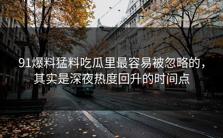 91爆料猛料吃瓜里最容易被忽略的，其实是深夜热度回升的时间点