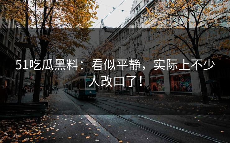 51吃瓜黑料：看似平静，实际上不少人改口了！