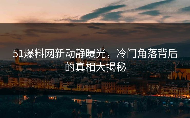 51爆料网新动静曝光，冷门角落背后的真相大揭秘