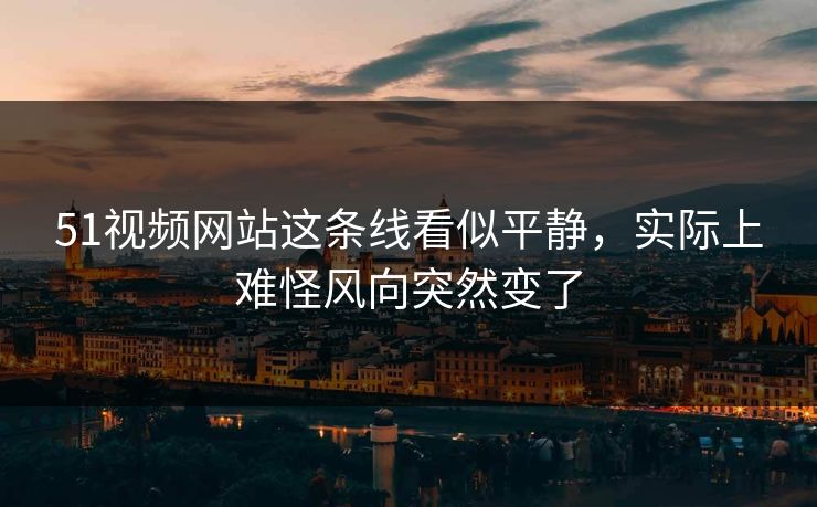 51视频网站这条线看似平静，实际上难怪风向突然变了