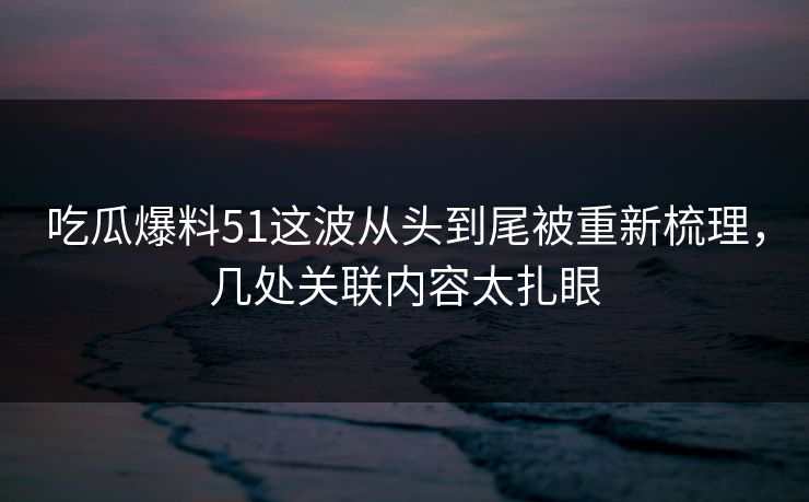 吃瓜爆料51这波从头到尾被重新梳理，几处关联内容太扎眼