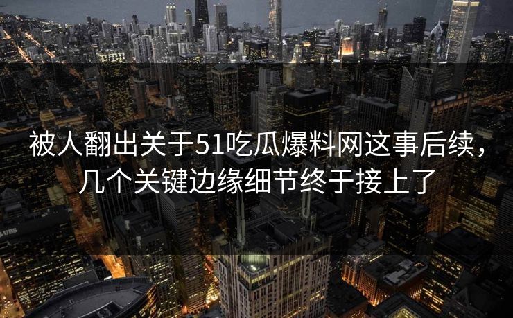 被人翻出关于51吃瓜爆料网这事后续,几个关键边缘细节终于接上了