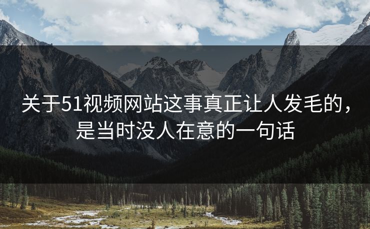 关于51视频网站这事真正让人发毛的,是当时没人在意的一句话