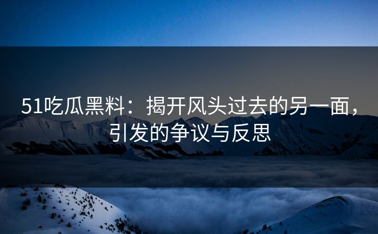 51吃瓜黑料：揭开风头过去的另一面，引发的争议与反思