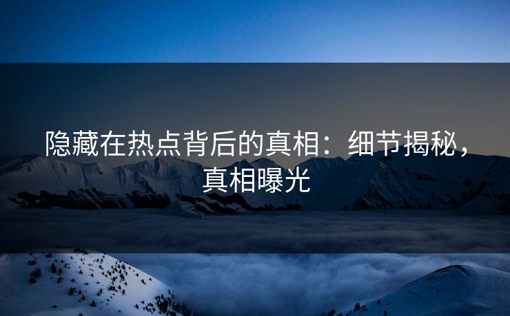 隐藏在热点背后的真相：细节揭秘，真相曝光