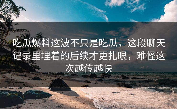 吃瓜爆料这波不只是吃瓜,这段聊天记录里埋着的后续才更扎眼,难怪这次越传越快 吃瓜爆料这波不只是吃瓜,这段聊天记录里埋着的后续才更扎眼,难怪这次越传越快