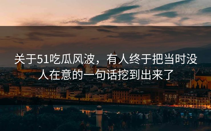 关于51吃瓜风波,有人终于把当时没人在意的一句话挖到出来了 关于51吃瓜风波,有人终于把当时没人在意的一句话挖到出来了