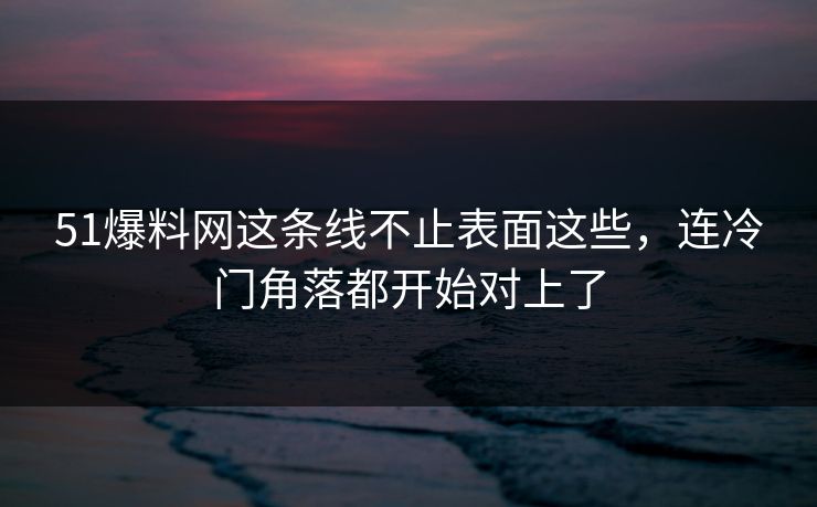51爆料网这条线不止表面这些,连冷门角落都开始对上了 51爆料网这条线不止表面这些,连冷门角落都开始对上了