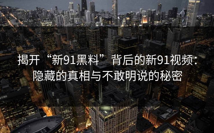 揭开“新91黑料”背后的新91视频:隐藏的真相与不敢明说的秘密 揭开“新91黑料”背后的新91视频:隐藏的真相与不敢明说的秘密