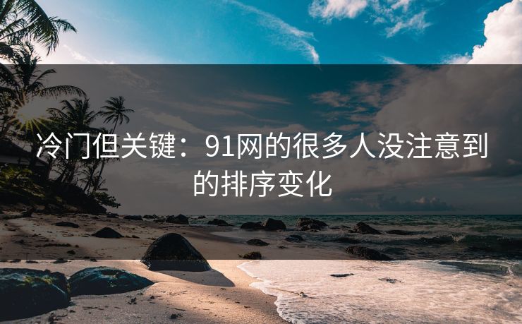 冷门但关键：91网的很多人没注意到的排序变化