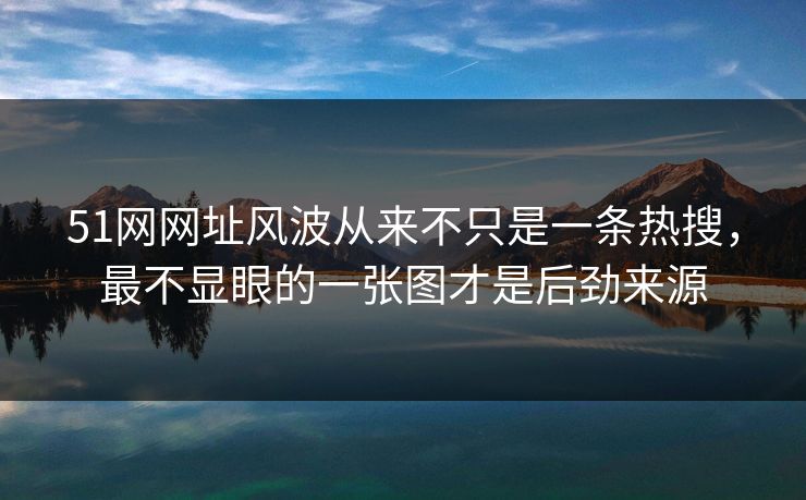 51网网址风波从来不只是一条热搜,最不显眼的一张图才是后劲来源