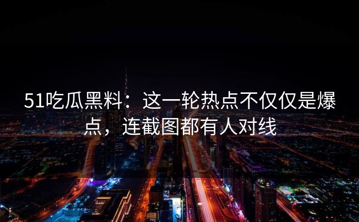 51吃瓜黑料:这一轮热点不仅仅是爆点,连截图都有人对线 51吃瓜黑料:这一轮热点不仅仅是爆点,连截图都有人对线