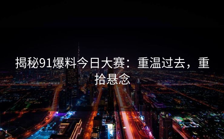 揭秘91爆料今日大赛：重温过去，重拾悬念