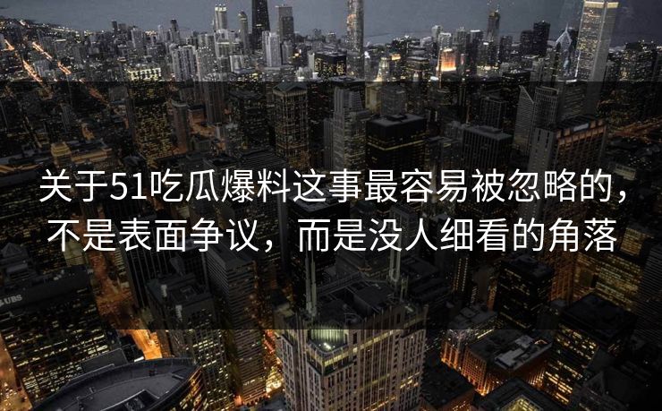 关于51吃瓜爆料这事最容易被忽略的，不是表面争议，而是没人细看的角落