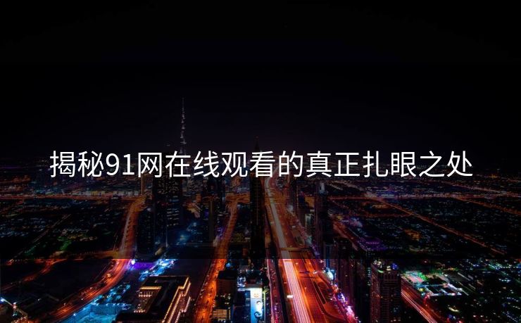 揭秘91网在线观看的真正扎眼之处