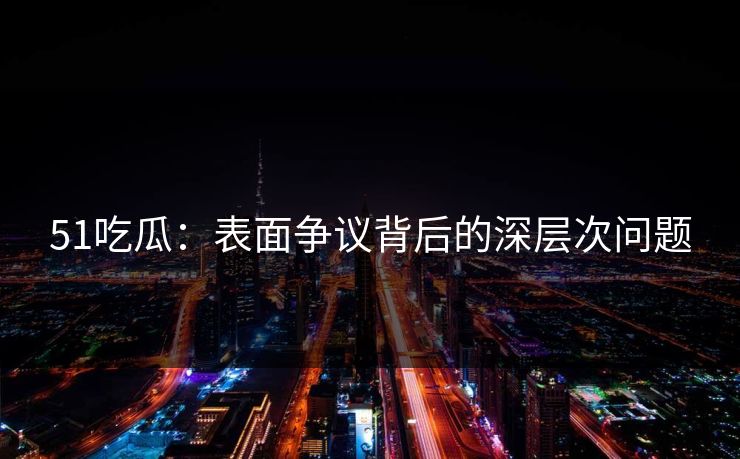 51吃瓜：表面争议背后的深层次问题