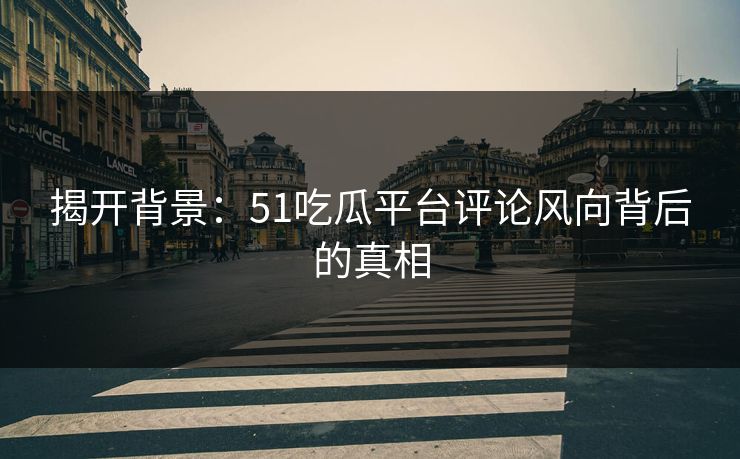 揭开背景：51吃瓜平台评论风向背后的真相