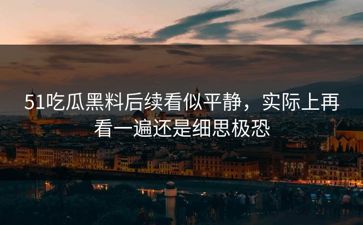 51吃瓜黑料后续看似平静，实际上再看一遍还是细思极恐