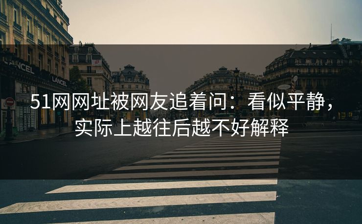 51网网址被网友追着问：看似平静，实际上越往后越不好解释