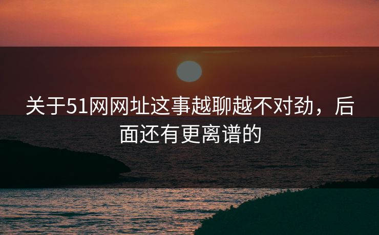 关于51网网址这事越聊越不对劲,后面还有更离谱的 关于51网网址这事越聊越不对劲,后面还有更离谱的