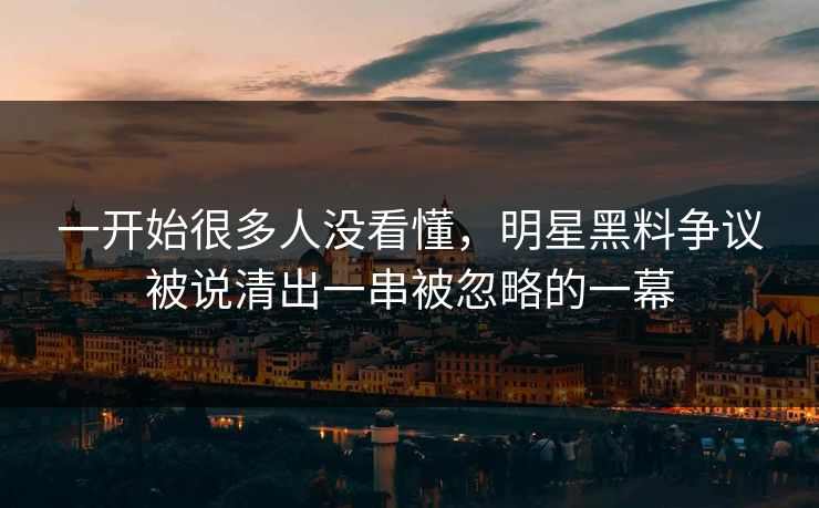 一开始很多人没看懂,明星黑料争议被说清出一串被忽略的一幕 一开始很多人没看懂,明星黑料争议被说清出一串被忽略的一幕