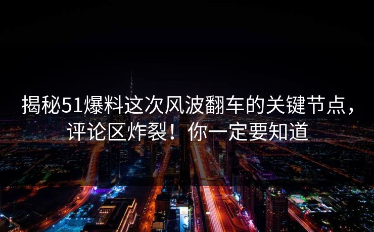 揭秘51爆料这次风波翻车的关键节点,评论区炸裂!你一定要知道 揭秘51爆料这次风波翻车的关键节点,评论区炸裂!你一定要知道