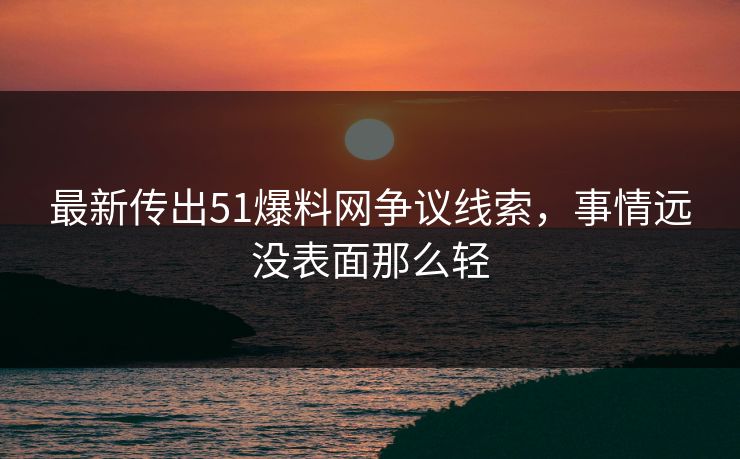 最新传出51爆料网争议线索,事情远没表面那么轻 最新传出51爆料网争议线索,事情远没表面那么轻