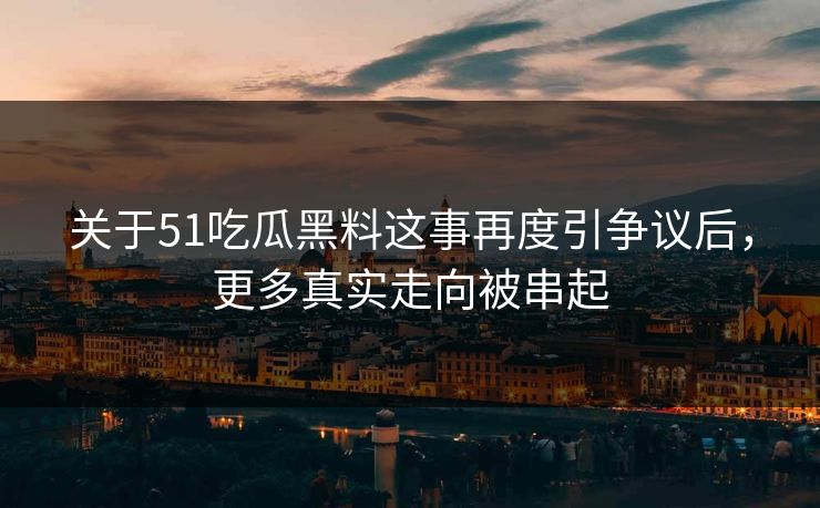 关于51吃瓜黑料这事再度引争议后，更多真实走向被串起