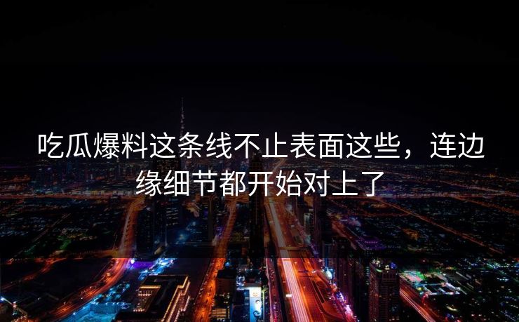 吃瓜爆料这条线不止表面这些,连边缘细节都开始对上了 吃瓜爆料这条线不止表面这些,连边缘细节都开始对上了
