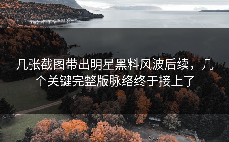 几张截图带出明星黑料风波后续,几个关键完整版脉络终于接上了 几张截图带出明星黑料风波后续,几个关键完整版脉络终于接上了