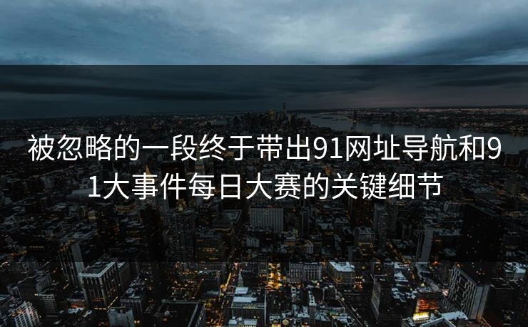 被忽略的一段终于带出91网址导航和91大事件每日大赛的关键细节 被忽略的一段终于带出91网址导航和91大事件每日大赛的关键细节