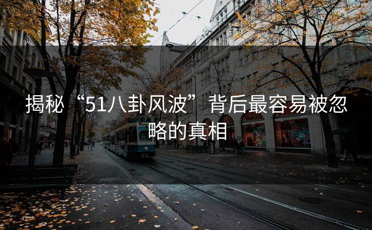 揭秘“51八卦风波”背后最容易被忽略的真相 揭秘“51八卦风波”背后最容易被忽略的真相