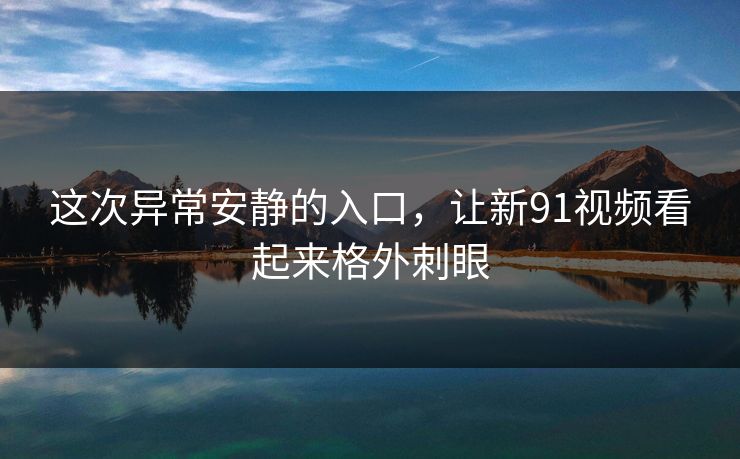 这次异常安静的入口，让新91视频看起来格外刺眼