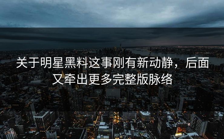 关于明星黑料这事刚有新动静，后面又牵出更多完整版脉络