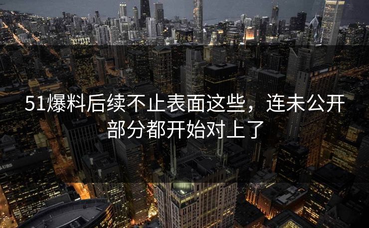 51爆料后续不止表面这些,连未公开部分都开始对上了