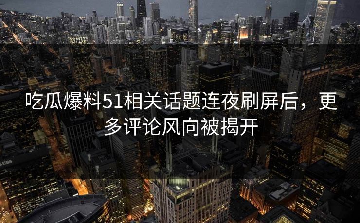 吃瓜爆料51相关话题连夜刷屏后，更多评论风向被揭开