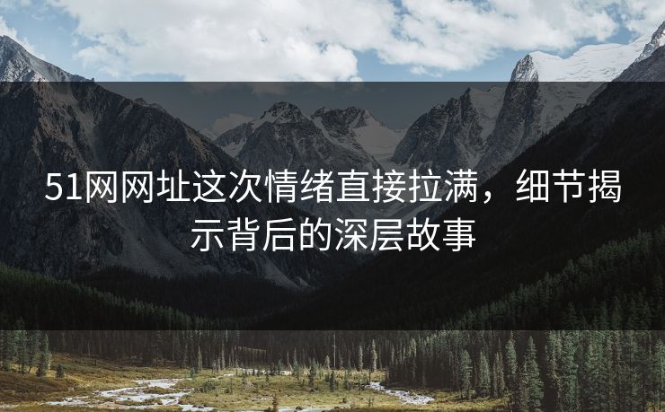 51网网址这次情绪直接拉满,细节揭示背后的深层故事 51网网址这次情绪直接拉满,细节揭示背后的深层故事
