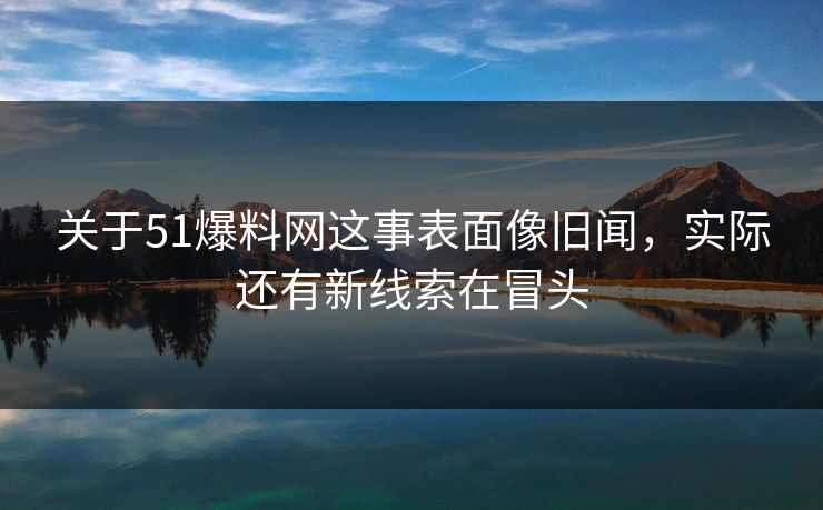 关于51爆料网这事表面像旧闻，实际还有新线索在冒头