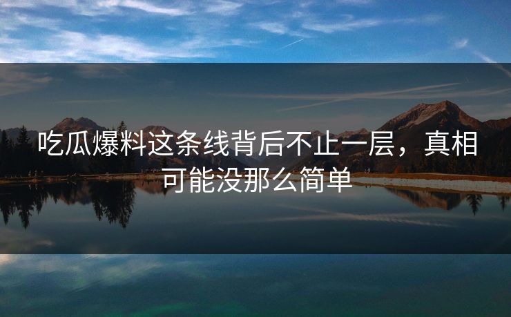 吃瓜爆料这条线背后不止一层，真相可能没那么简单