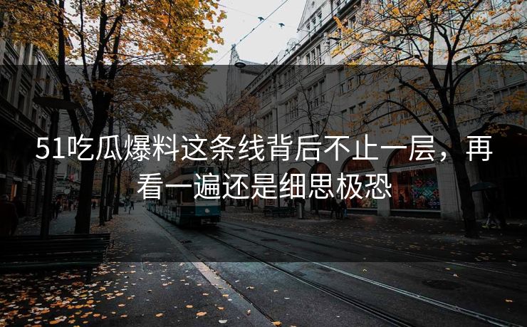 51吃瓜爆料这条线背后不止一层，再看一遍还是细思极恐